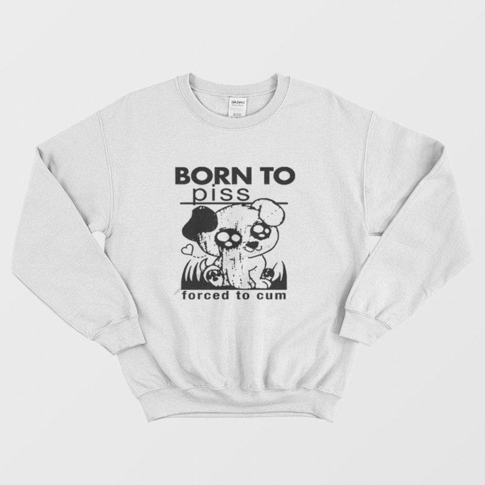 Born To Piss Forced To Cum Bold Sarcastic Humor Graphic Unisex Sweatshirt